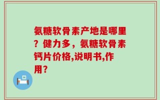 氨糖软骨素产地是哪里？健力多，氨糖软骨素钙片价格,说明书,作用？