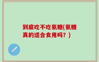 到底吃不吃氨糖(氨糖真的适合食用吗？)