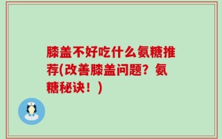 膝盖不好吃什么氨糖推荐(改善膝盖问题？氨糖秘诀！)