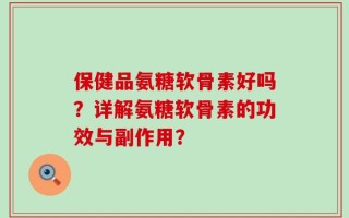 保健品氨糖软骨素好吗？详解氨糖软骨素的功效与副作用？
