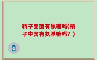 精子里面有氨糖吗(精子中含有氨基糖吗？)
