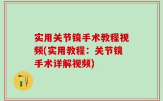 实用关节镜手术教程视频(实用教程：关节镜手术详解视频)