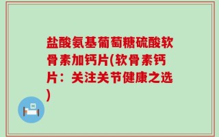 盐酸氨基葡萄糖硫酸软骨素加钙片(软骨素钙片：关注关节健康之选)
