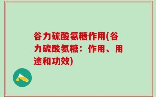 谷力硫酸氨糖作用(谷力硫酸氨糖：作用、用途和功效)