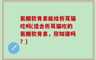 氨糖软骨素能给折耳猫吃吗(适合折耳猫吃的氨糖软骨素，你知道吗？)