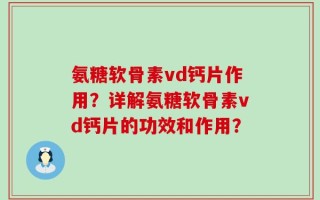 氨糖软骨素vd钙片作用？详解氨糖软骨素vd钙片的功效和作用？
