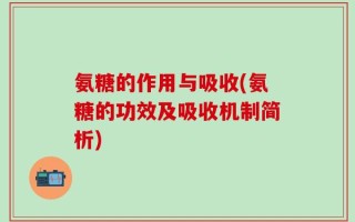 氨糖的作用与吸收(氨糖的功效及吸收机制简析)