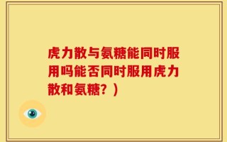 虎力散与氨糖能同时服用吗能否同时服用虎力散和氨糖？)