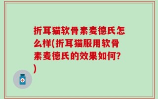 折耳猫软骨素麦德氏怎么样(折耳猫服用软骨素麦德氏的效果如何？)