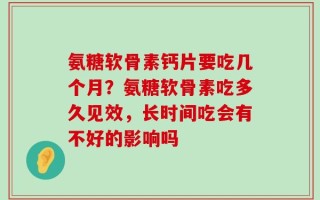 氨糖软骨素钙片要吃几个月？氨糖软骨素吃多久见效，长时间吃会有不好的影响吗