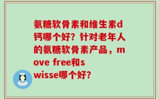 氨糖软骨素和维生素d钙哪个好？针对老年人的氨糖软骨素产品，move free和swisse哪个好？