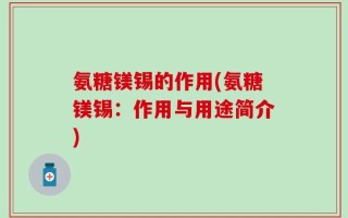 氨糖镁锡的作用(氨糖镁锡：作用与用途简介)