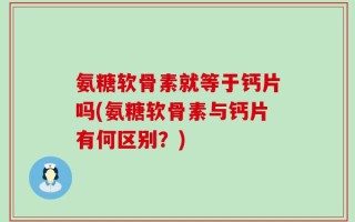 氨糖软骨素就等于钙片吗(氨糖软骨素与钙片有何区别？)