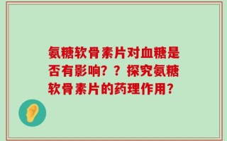 氨糖软骨素片对血糖是否有影响？？探究氨糖软骨素片的药理作用？