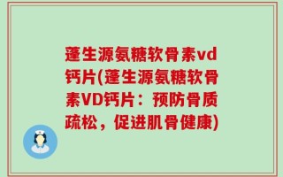 蓬生源氨糖软骨素vd钙片(蓬生源氨糖软骨素VD钙片：预防骨质疏松，促进肌骨健康)