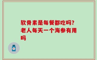 软骨素是每餐都吃吗？老人每天一个海参有用吗