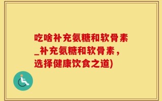 吃啥补充氨糖和软骨素_补充氨糖和软骨素，选择健康饮食之道)