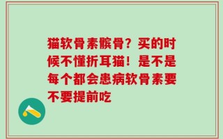 猫软骨素髌骨？买的时候不懂折耳猫！是不是每个都会患病软骨素要不要提前吃