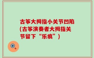 古筝大拇指小关节凹陷(古筝演奏者大拇指关节留下“乐痕”)