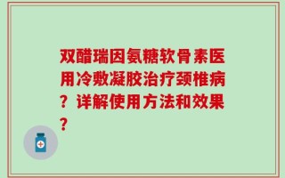 双醋瑞因氨糖软骨素医用冷敷凝胶治疗颈椎病？详解使用方法和效果？