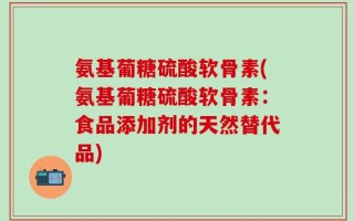 氨基葡糖硫酸软骨素(氨基葡糖硫酸软骨素：食品添加剂的天然替代品)