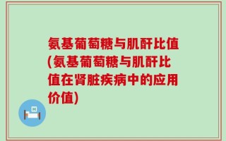 氨基葡萄糖与肌酐比值(氨基葡萄糖与肌酐比值在肾脏疾病中的应用价值)