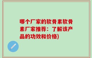 哪个厂家的软骨素软骨素厂家推荐：了解该产品的功效和价格)
