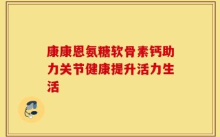 康康恩氨糖软骨素钙助力关节健康提升活力生活