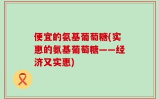便宜的氨基葡萄糖(实惠的氨基葡萄糖——经济又实惠)