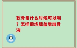 软骨素什么时候可以喝？怎样锻炼膝盖增加骨液