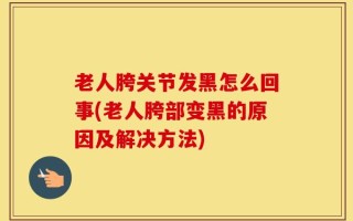 老人胯关节发黑怎么回事(老人胯部变黑的原因及解决方法)