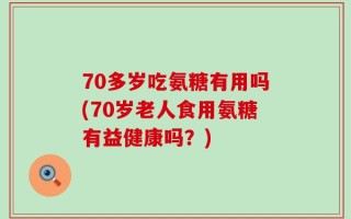 70多岁吃氨糖有用吗(70岁老人食用氨糖有益健康吗？)