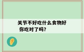 关节不好吃什么食物好 你吃对了吗？