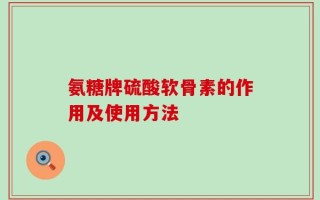 氨糖牌硫酸软骨素的作用及使用方法