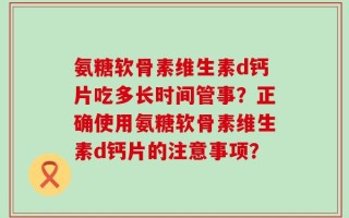 氨糖软骨素维生素d钙片吃多长时间管事？正确使用氨糖软骨素维生素d钙片的注意事项？