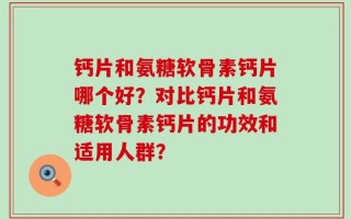 钙片和氨糖软骨素钙片哪个好？对比钙片和氨糖软骨素钙片的功效和适用人群？