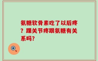 氨糖软骨素吃了以后疼？踝关节疼跟氨糖有关系吗？