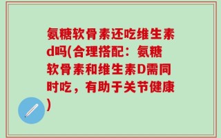 氨糖软骨素还吃维生素d吗(合理搭配：氨糖软骨素和维生素D需同时吃，有助于关节健康)