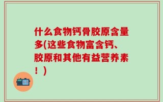 什么食物钙骨胶原含量多(这些食物富含钙、胶原和其他有益营养素！)