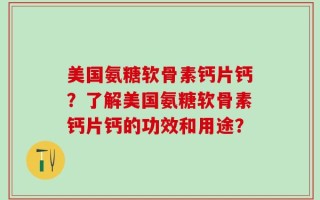 美国氨糖软骨素钙片钙？了解美国氨糖软骨素钙片钙的功效和用途？