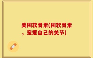 美囤软骨素(囤软骨素，宠爱自己的关节)