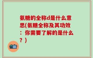 氨糖的全称d是什么意思(氨糖全称及其功效：你需要了解的是什么？)