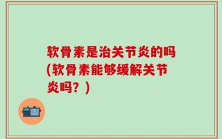 软骨素是治关节炎的吗(软骨素能够缓解关节炎吗？)