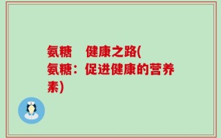 氨糖   健康之路(氨糖：促进健康的营养素)