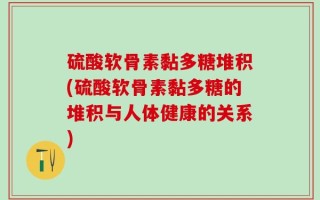 硫酸软骨素黏多糖堆积(硫酸软骨素黏多糖的堆积与人体健康的关系)