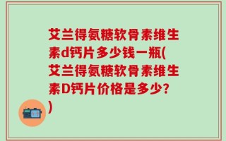 艾兰得氨糖软骨素维生素d钙片多少钱一瓶(艾兰得氨糖软骨素维生素D钙片价格是多少？)