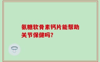氨糖软骨素钙片能帮助关节保健吗？