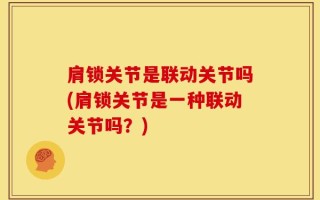 肩锁关节是联动关节吗(肩锁关节是一种联动关节吗？)
