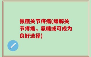 氨糖关节疼痛(缓解关节疼痛，氨糖或可成为良好选择)