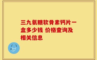 三九氨糖软骨素钙片一盒多少钱 价格查询及相关信息